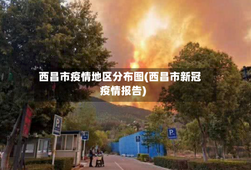 西昌市疫情地区分布图(西昌市新冠疫情报告)-第1张图片