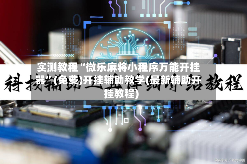 实测教程“微乐麻将小程序万能开挂器”(免费)开挂辅助教学(最新辅助开挂教程)-第1张图片