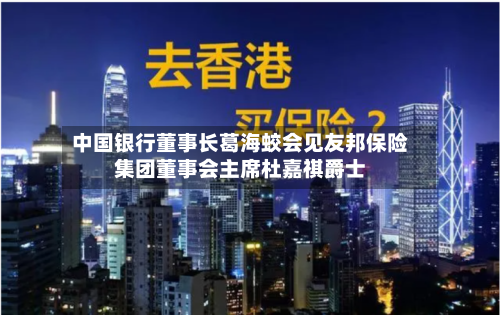 中国银行董事长葛海蛟会见友邦保险集团董事会主席杜嘉祺爵士-第1张图片