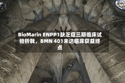 BioMarin ENPP1缺乏症三期临床试验折戟，BMN 401未达临床获益终点-第1张图片