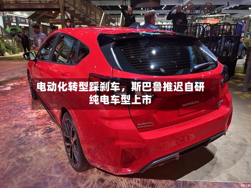 电动化转型踩刹车	，斯巴鲁推迟自研纯电车型上市-第1张图片