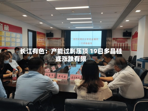 长江有色:产能过剩压顶 19日多晶硅或涨跌有限-第1张图片
