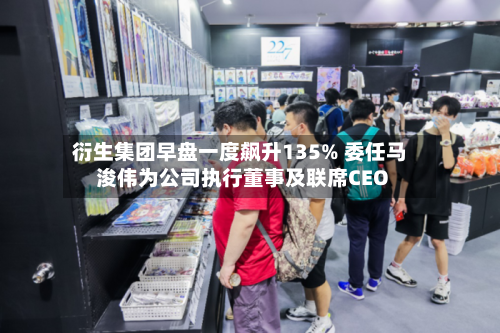 衍生集团早盘一度飙升135% 委任马浚伟为公司执行董事及联席CEO-第1张图片
