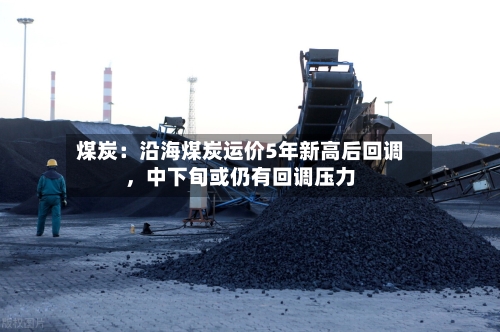 煤炭：沿海煤炭运价5年新高后回调，中下旬或仍有回调压力-第1张图片