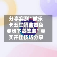 分享实测“微乐卡五星辅助器免费版下载安装	”真实开挂技巧分享-第1张图片