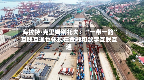 海拉特·克里姆别托夫：“一带一路	”互联互通也体现在金融和数字互联互通-第1张图片