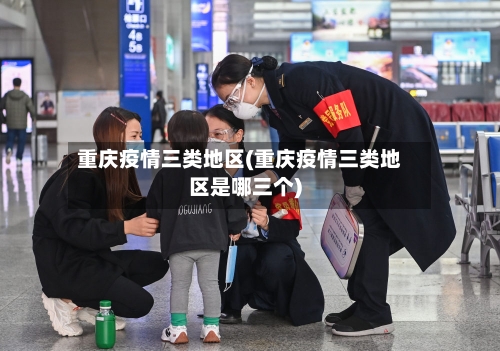 重庆疫情三类地区(重庆疫情三类地区是哪三个)-第1张图片