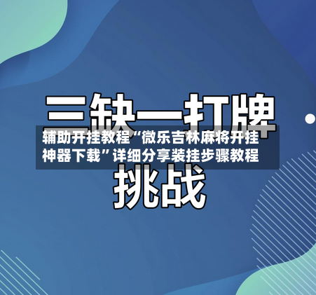 辅助开挂教程“微乐吉林麻将开挂神器下载	”详细分享装挂步骤教程-第1张图片