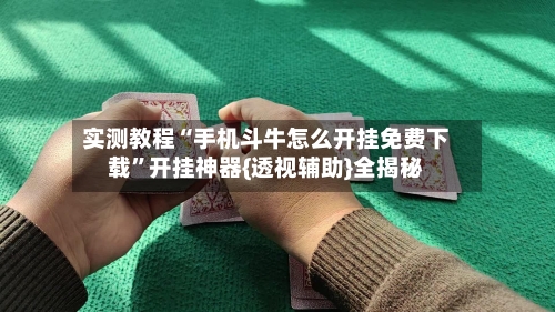 实测教程“手机斗牛怎么开挂免费下载”开挂神器{透视辅助}全揭秘-第1张图片