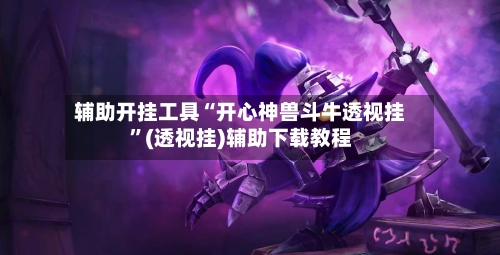 辅助开挂工具“开心神兽斗牛透视挂”(透视挂)辅助下载教程-第1张图片