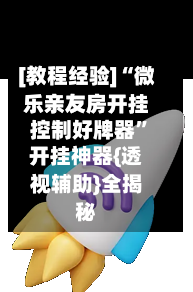 [教程经验]“微乐亲友房开挂控制好牌器”开挂神器{透视辅助}全揭秘-第1张图片