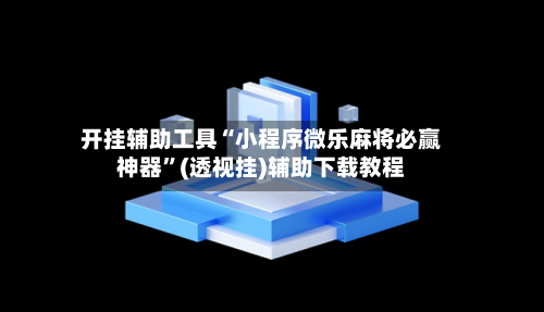 开挂辅助工具“小程序微乐麻将必赢神器	”(透视挂)辅助下载教程-第1张图片