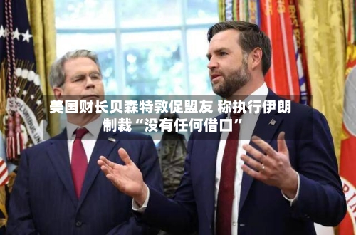 美国财长贝森特敦促盟友 称执行伊朗制裁“没有任何借口”-第1张图片