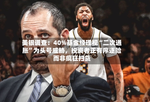 美银调查：40%基金经理视“二次通胀	”为头号威胁	，投资者正有序逐险而非疯狂扫货-第1张图片