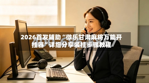 2026首发辅助“微乐甘肃麻将万能开挂器”详细分享装挂步骤教程-第1张图片