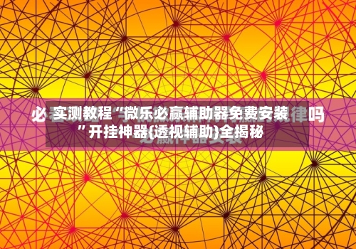 实测教程“微乐必赢辅助器免费安装	”开挂神器{透视辅助}全揭秘-第1张图片