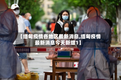 【缅甸疫情各地区最新消息,缅甸疫情最新消息今天新增1】-第1张图片