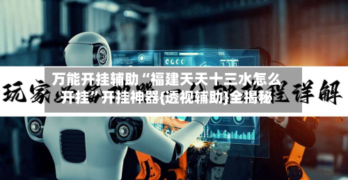 万能开挂辅助“福建天天十三水怎么开挂	”开挂神器{透视辅助}全揭秘-第1张图片