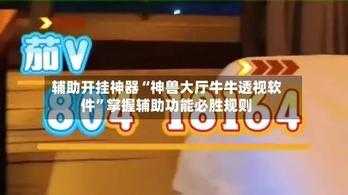辅助开挂神器“神兽大厅牛牛透视软件	”掌握辅助功能必胜规则-第1张图片