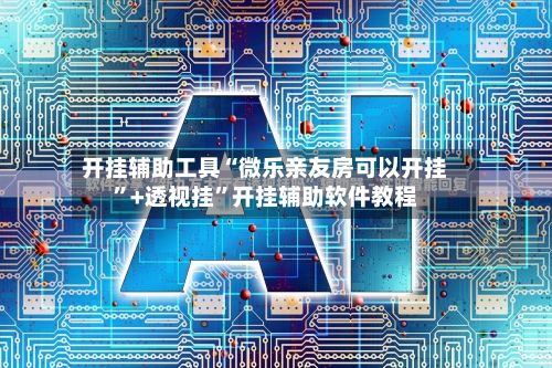 开挂辅助工具“微乐亲友房可以开挂”+透视挂	”开挂辅助软件教程-第1张图片