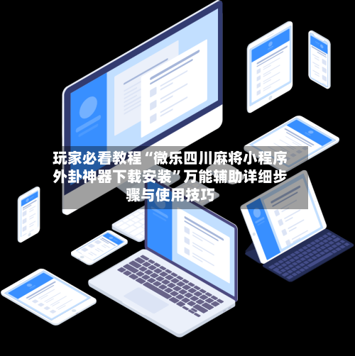 玩家必看教程“微乐四川麻将小程序外卦神器下载安装”万能辅助详细步骤与使用技巧-第1张图片