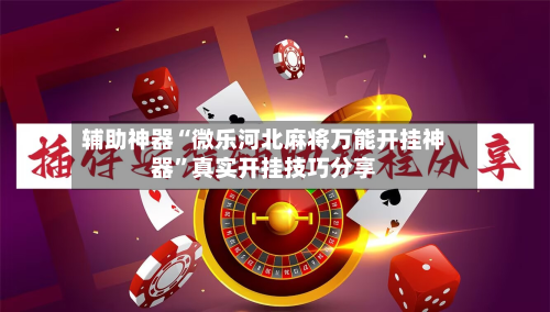 辅助神器“微乐河北麻将万能开挂神器”真实开挂技巧分享-第1张图片