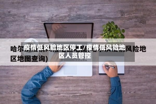 疫情低风险地区停工/疫情低风险地区人员管控-第1张图片