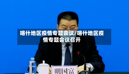 喀什地区疫情专题会议/喀什地区疫情专题会议召开-第1张图片