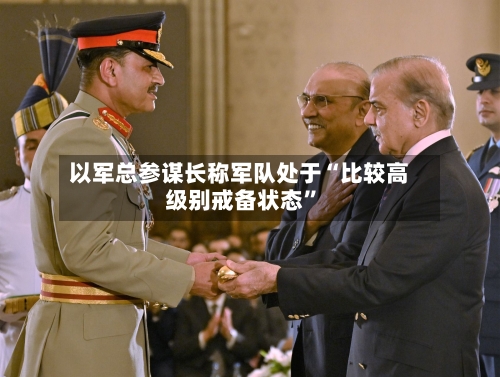 以军总参谋长称军队处于“比较高级别戒备状态”-第1张图片
