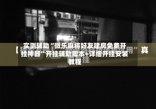 实测辅助“微乐麻将好友建房免费开挂神器”开挂辅助脚本+详细开挂安装教程-第1张图片