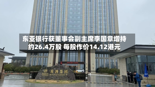 东亚银行获董事会副主席李国章增持约26.4万股 每股作价14.12港元-第1张图片