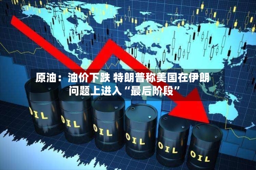 原油：油价下跌 特朗普称美国在伊朗问题上进入“最后阶段	”-第1张图片