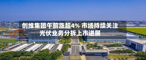 创维集团午前涨超4% 市场持续关注光伏业务分拆上市进展-第1张图片