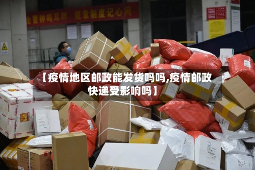 【疫情地区邮政能发货吗吗,疫情邮政快递受影响吗】-第1张图片