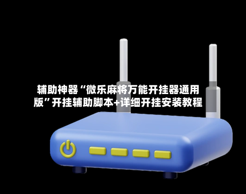 辅助神器“微乐麻将万能开挂器通用版	”开挂辅助脚本+详细开挂安装教程-第1张图片