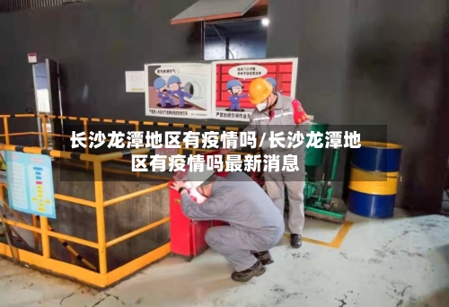 长沙龙潭地区有疫情吗/长沙龙潭地区有疫情吗最新消息-第1张图片