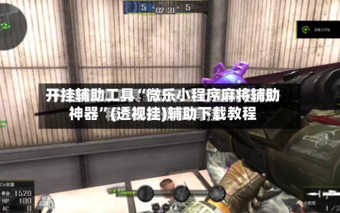 开挂辅助工具“微乐小程序麻将辅助神器”(透视挂)辅助下载教程-第1张图片