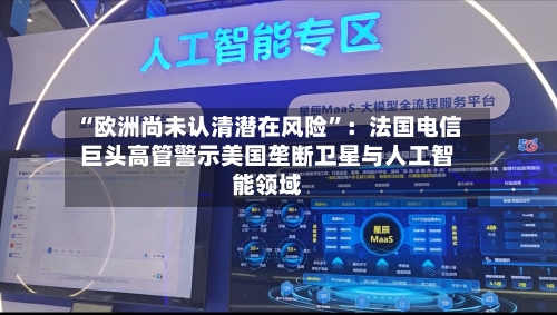“欧洲尚未认清潜在风险”：法国电信巨头高管警示美国垄断卫星与人工智能领域-第1张图片