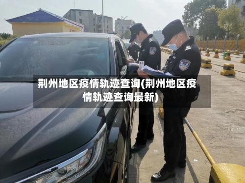 荆州地区疫情轨迹查询(荆州地区疫情轨迹查询最新)-第1张图片