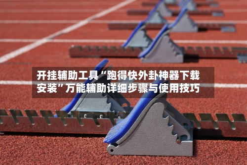 开挂辅助工具“跑得快外卦神器下载安装”万能辅助详细步骤与使用技巧-第1张图片
