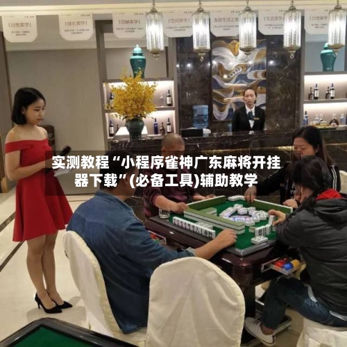实测教程“小程序雀神广东麻将开挂器下载	”(必备工具)辅助教学-第1张图片
