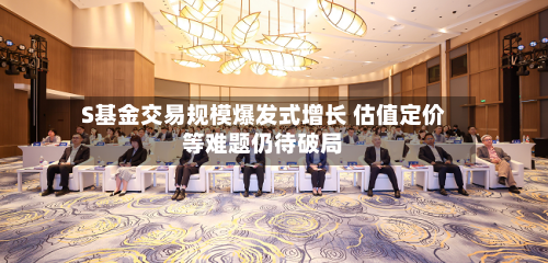 S基金交易规模爆发式增长 估值定价等难题仍待破局-第1张图片