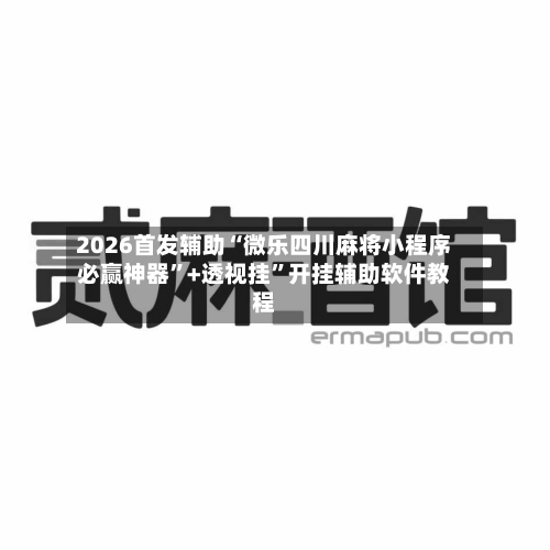 2026首发辅助“微乐四川麻将小程序必赢神器”+透视挂	”开挂辅助软件教程-第1张图片