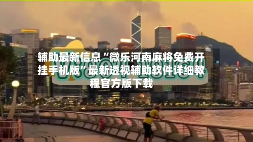 辅助最新信息“微乐河南麻将免费开挂手机版	”最新透视辅助软件详细教程官方版下载-第1张图片