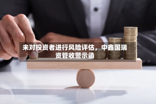 未对投资者进行风险评估	，中鑫国瑞资管收警示函-第1张图片