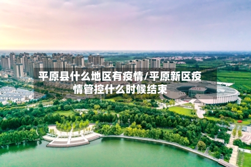 平原县什么地区有疫情/平原新区疫情管控什么时候结束-第1张图片