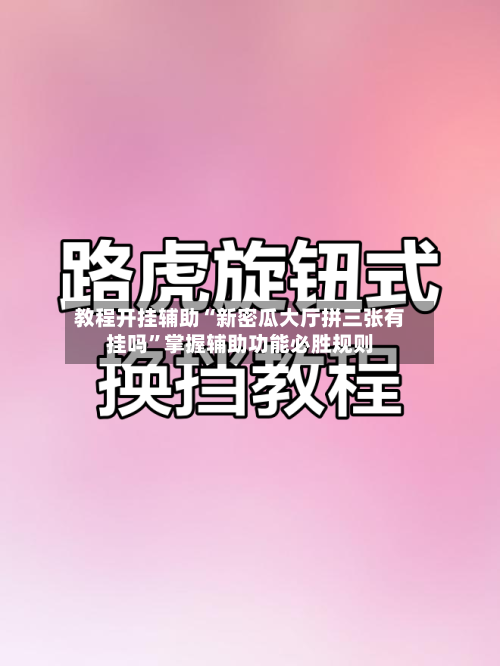 教程开挂辅助“新密瓜大厅拼三张有挂吗	”掌握辅助功能必胜规则-第1张图片