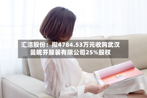 汇洁股份：拟4784.53万元收购武汉曼妮芬服装有限公司25%股权-第1张图片