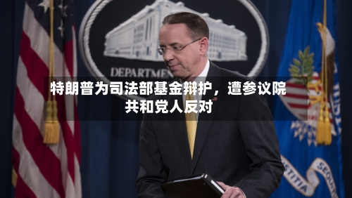 特朗普为司法部基金辩护，遭参议院共和党人反对-第1张图片