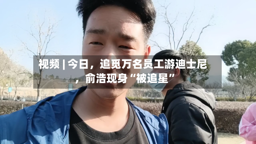视频 | 今日	，追觅万名员工游迪士尼，俞浩现身“被追星”-第1张图片